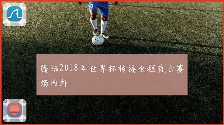 腾讯2018年世界杯转播全程直击赛场内外