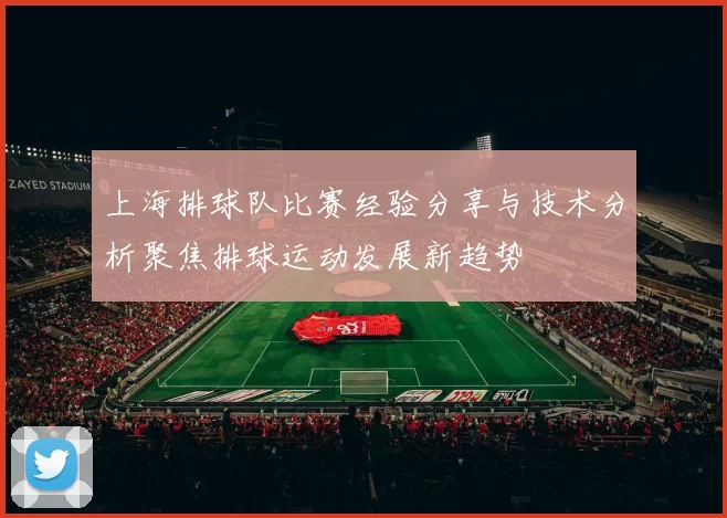 上海排球队比赛经验分享与技术分析聚焦排球运动发展新趋势