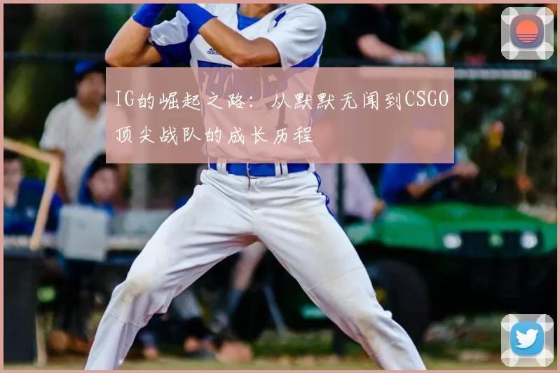 IG的崛起之路：从默默无闻到CSGO顶尖战队的成长历程