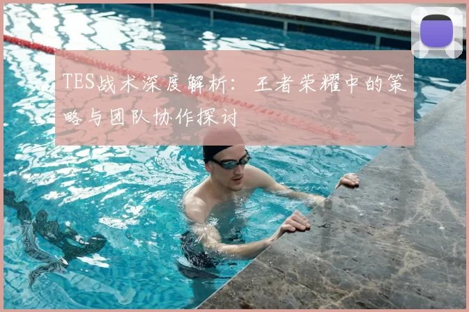 TES战术深度解析：王者荣耀中的策略与团队协作探讨