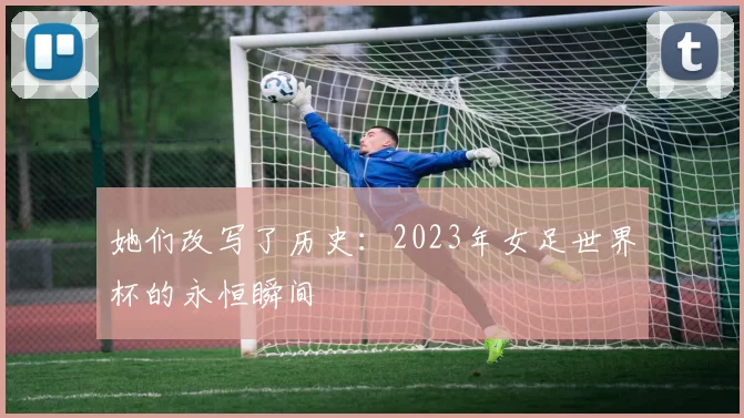 她们改写了历史:2023年女足世界杯的永恒瞬间