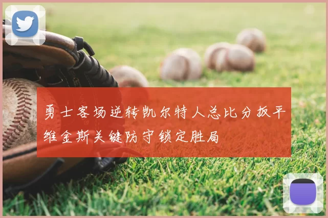 勇士客场逆转凯尔特人总比分扳平维金斯关键防守锁定胜局