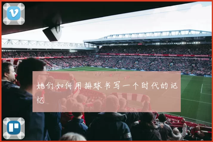 她们如何用排球书写一个时代的记忆