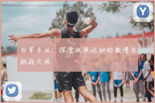 刘军专访：探索极限运动的激情与挑战之旅