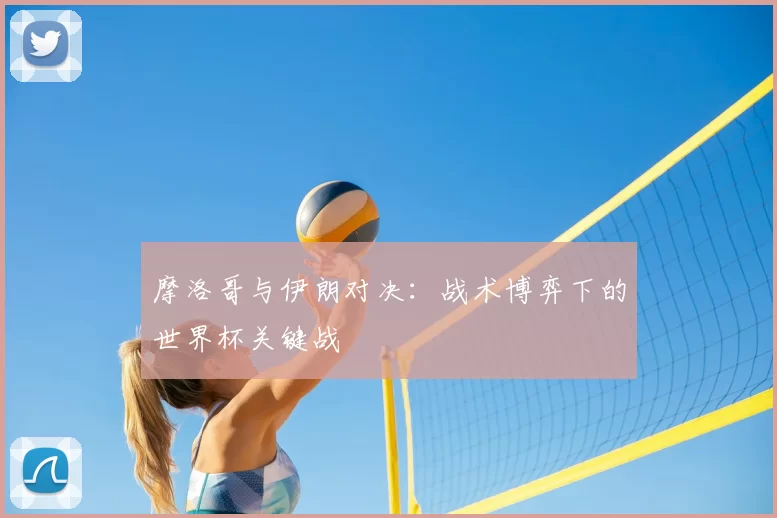 摩洛哥与伊朗对决：战术博弈下的世界杯关键战