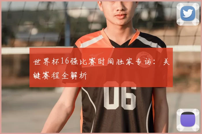 世界杯16强比赛时间独家专访:关键赛程全解析