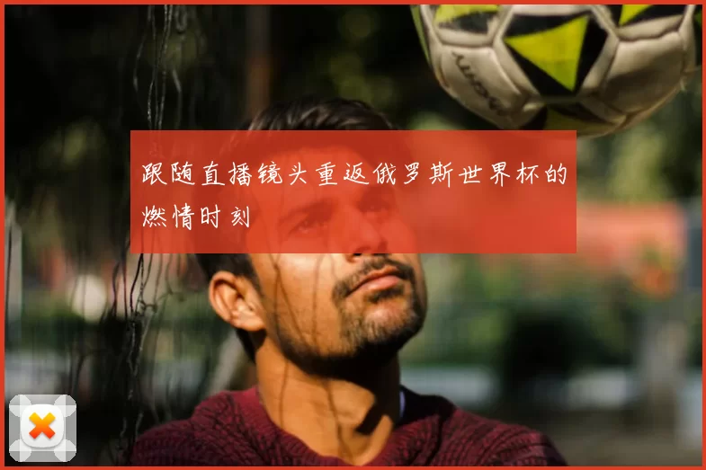 跟随直播镜头重返俄罗斯世界杯的燃情时刻