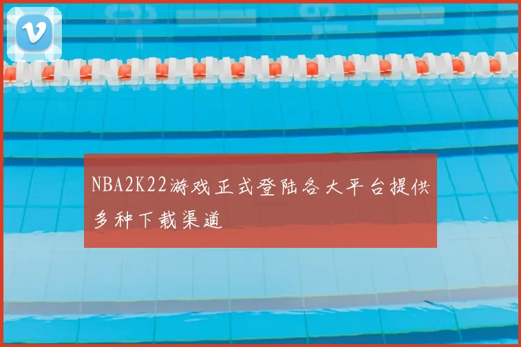 NBA2K22游戏正式登陆各大平台提供多种下载渠道