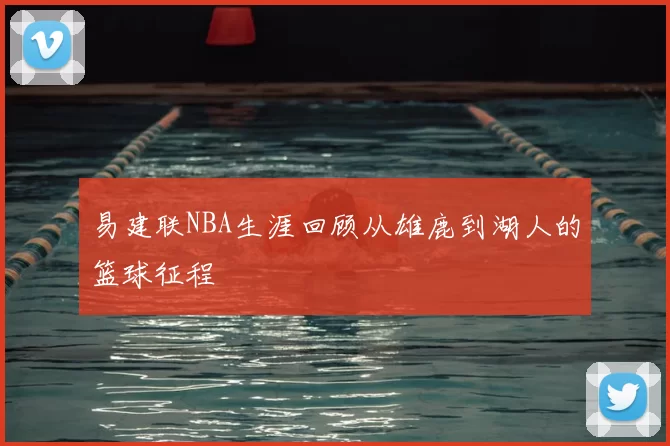 易建联NBA生涯回顾从雄鹿到湖人的篮球征程