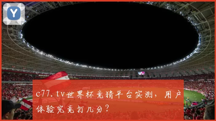 c77.tv世界杯竞猜平台实测,用户体验究竟打几分?