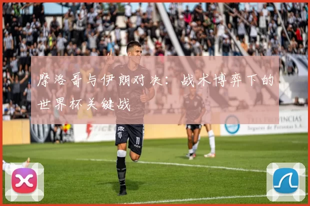 摩洛哥与伊朗对决:战术博弈下的世界杯关键战