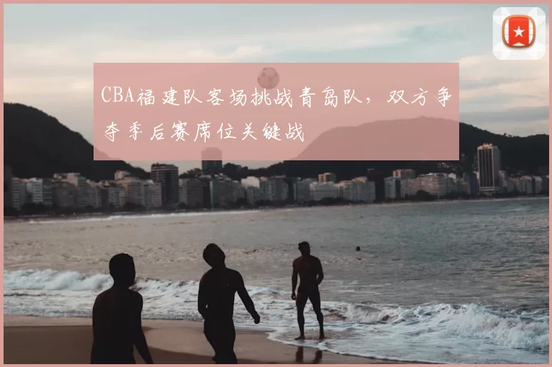 CBA福建队客场挑战青岛队，双方争夺季后赛席位关键战