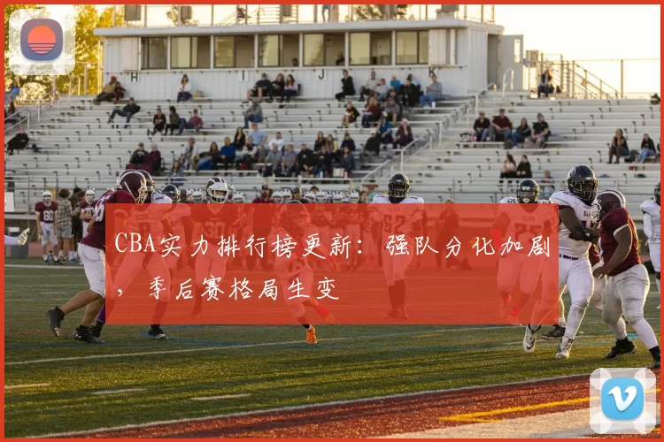 CBA实力排行榜更新：强队分化加剧，季后赛格局生变