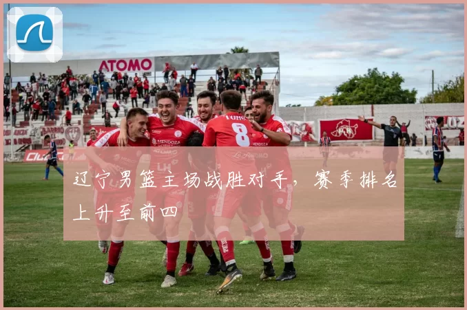 辽宁男篮主场战胜对手,赛季排名上升至前四