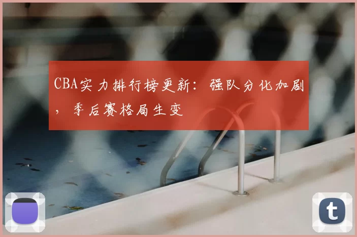 CBA实力排行榜更新:强队分化加剧,季后赛格局生变