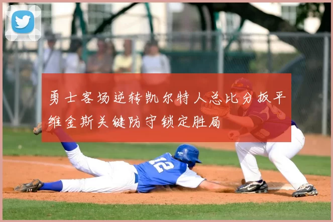 勇士客场逆转凯尔特人总比分扳平维金斯关键防守锁定胜局