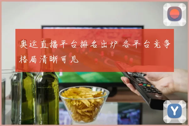 奥运直播平台排名出炉 各平台竞争格局清晰可见
