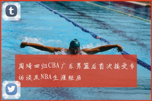周琦回归CBA广东男篮后首次接受专访谈及NBA生涯经历