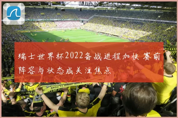 瑞士世界杯2022备战进程加快 赛前阵容与状态成关注焦点