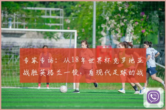 专家专访:从18年世界杯克罗地亚战胜英格兰一役,看现代足球的战术演进