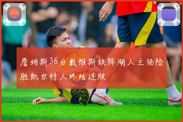詹姆斯36分戴维斯缺阵湖人主场险胜凯尔特人终结连败