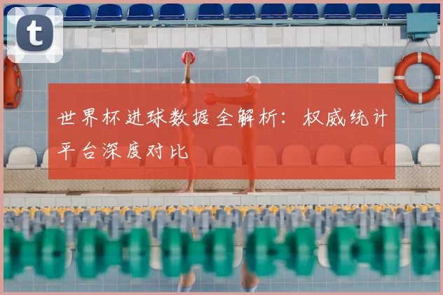 世界杯进球数据全解析:权威统计平台深度对比