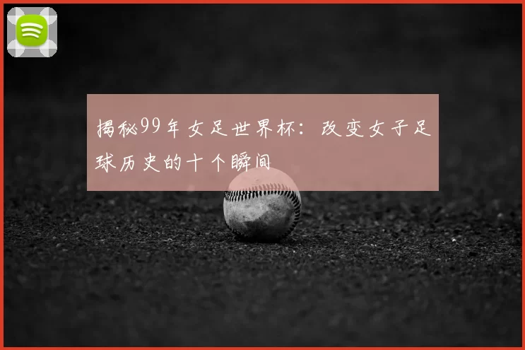 揭秘99年女足世界杯:改变女子足球历史的十个瞬间