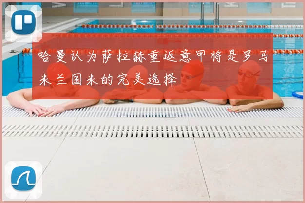 哈曼认为萨拉赫重返意甲将是罗马米兰国米的完美选择