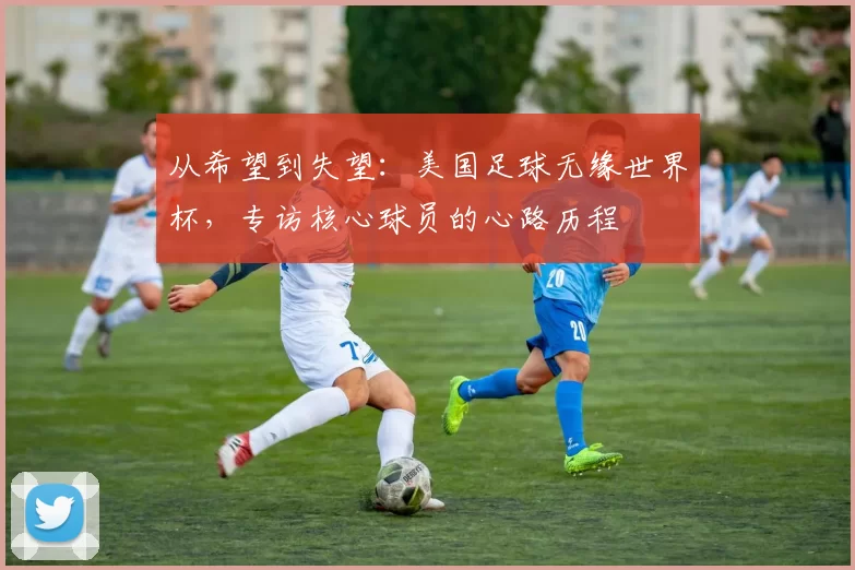 从希望到失望:美国足球无缘世界杯,专访核心球员的心路历程