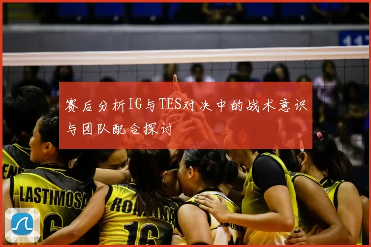 赛后分析IG与TES对决中的战术意识与团队配合探讨