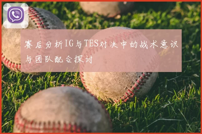 赛后分析IG与TES对决中的战术意识与团队配合探讨