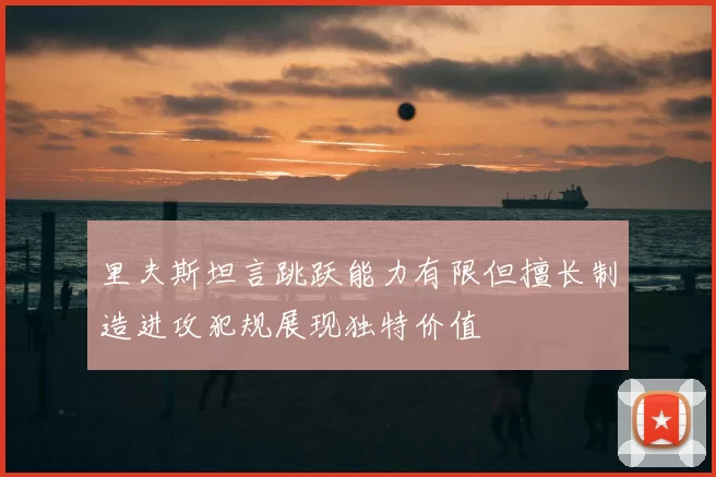 里夫斯坦言跳跃能力有限但擅长制造进攻犯规展现独特价值