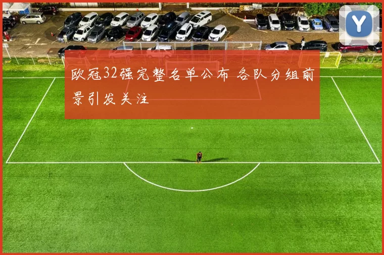 欧冠32强完整名单公布 各队分组前景引发关注