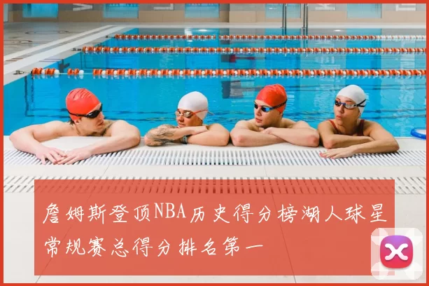 詹姆斯登顶NBA历史得分榜湖人球星常规赛总得分排名第一