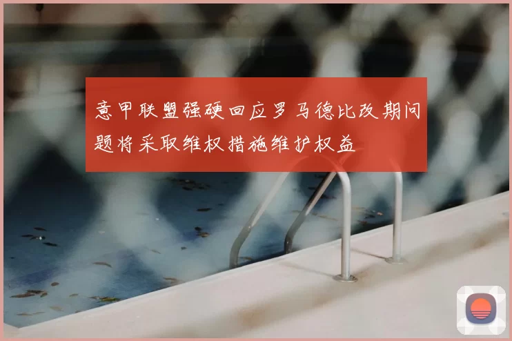 意甲联盟强硬回应罗马德比改期问题将采取维权措施维护权益