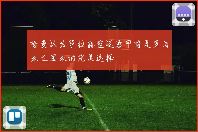 哈曼认为萨拉赫重返意甲将是罗马米兰国米的完美选择