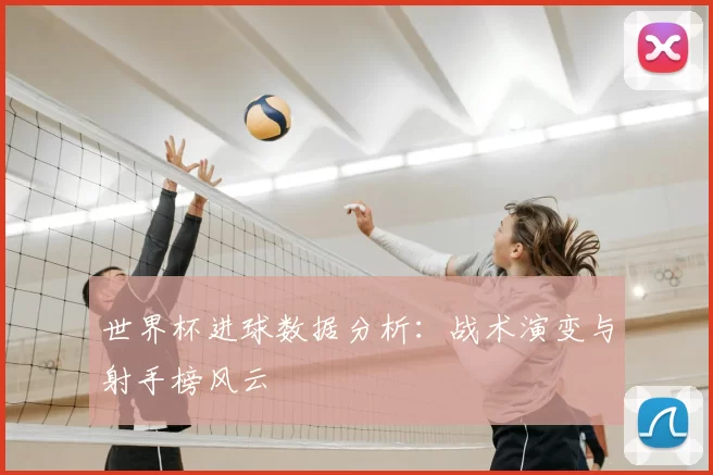 世界杯进球数据分析:战术演变与射手榜风云