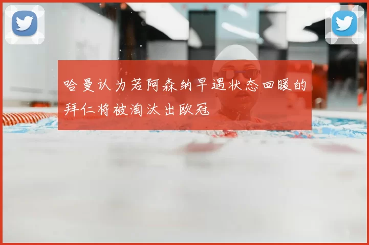 哈曼认为若阿森纳早遇状态回暖的拜仁将被淘汰出欧冠