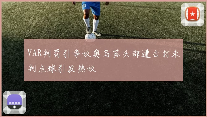 VAR判罚引争议奥乌苏头部遭击打未判点球引发热议