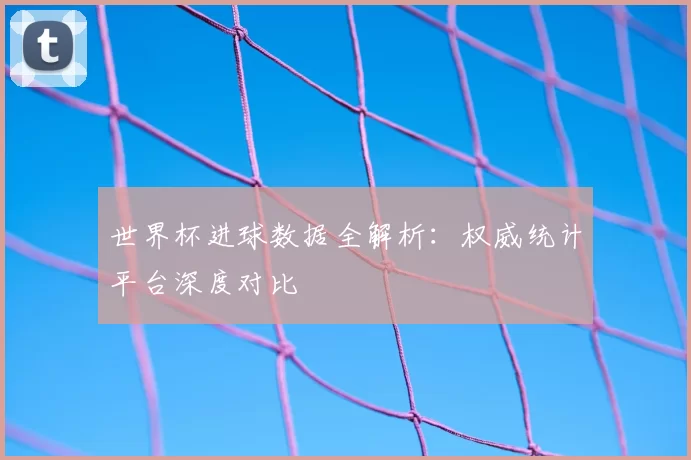 世界杯进球数据全解析:权威统计平台深度对比