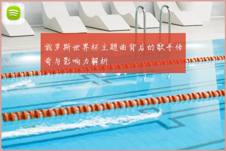 俄罗斯世界杯主题曲背后的歌手传奇与影响力解析