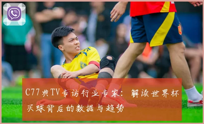 C77典TV专访行业专家：解读世界杯买球背后的数据与趋势