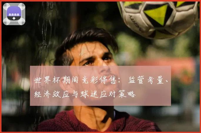 世界杯期间竞彩停售:监管考量、经济效应与球迷应对策略