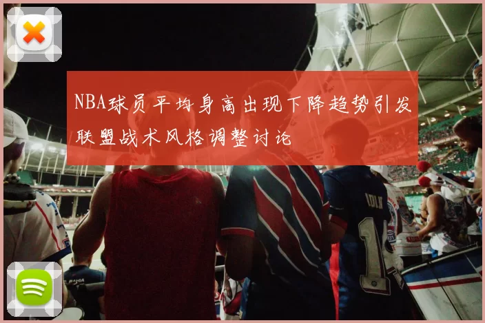 NBA球员平均身高出现下降趋势引发联盟战术风格调整讨论