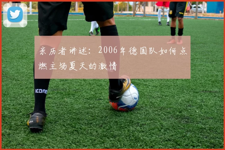 亲历者讲述:2006年德国队如何点燃主场夏天的激情