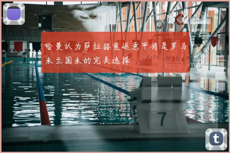 哈曼认为萨拉赫重返意甲将是罗马米兰国米的完美选择