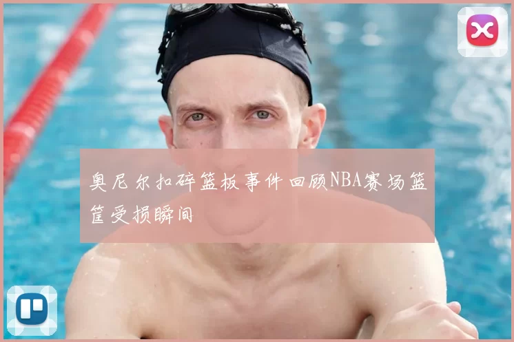 奥尼尔扣碎篮板事件回顾NBA赛场篮筐受损瞬间
