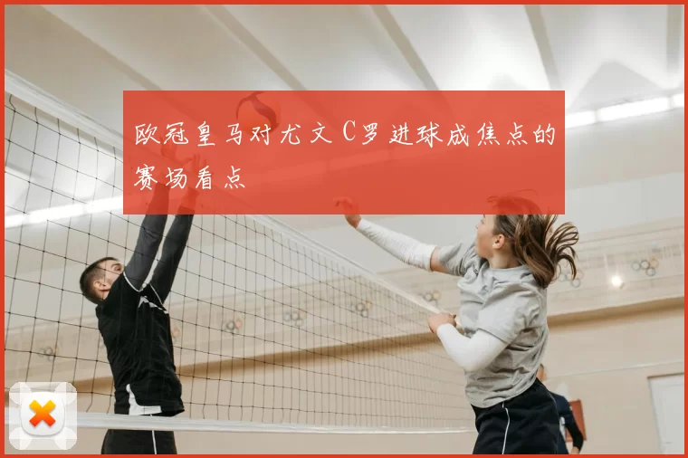 欧冠皇马对尤文 C罗进球成焦点的赛场看点