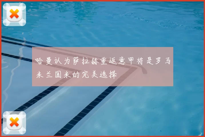 哈曼认为萨拉赫重返意甲将是罗马米兰国米的完美选择