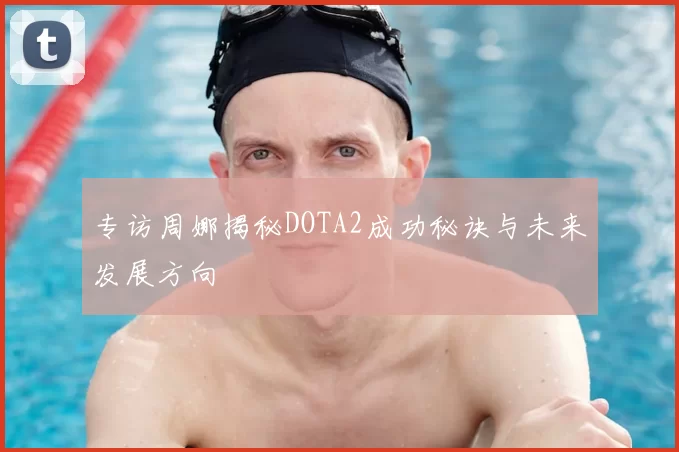 专访周娜揭秘DOTA2成功秘诀与未来发展方向